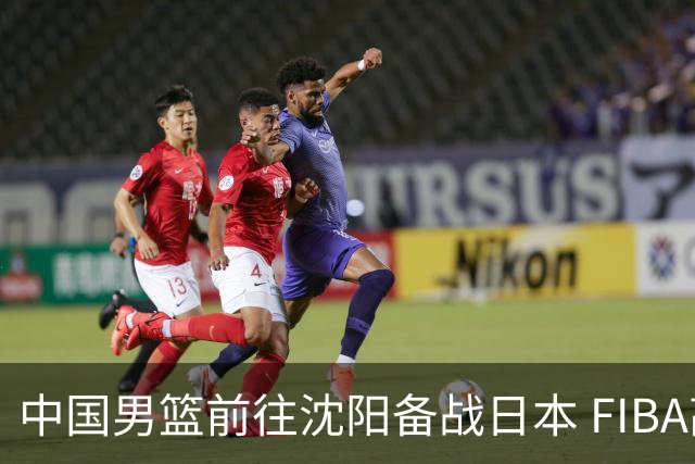 中国男篮前往沈阳备战日本 FIBA高度评价杨瀚森