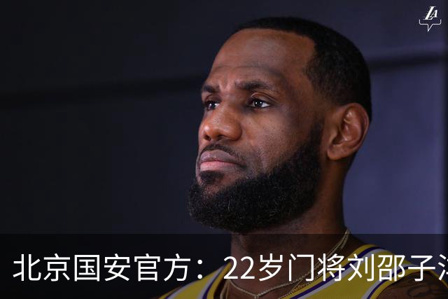 北京国安官方：22岁门将刘邵子洋加盟 曾效力于拜仁二队