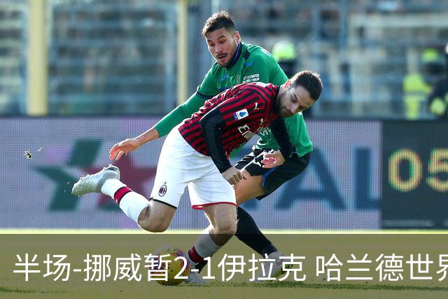半场-挪威暂2-1伊拉克 哈兰德世界杯首秀梅开二度侯赛因破门
